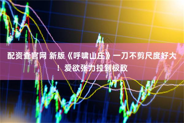 配资查官网 新版《呼啸山庄》一刀不剪尺度好大！爱欲张力拉到极致