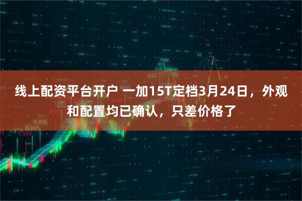 线上配资平台开户 一加15T定档3月24日，外观和配置均已确认，只差价格了