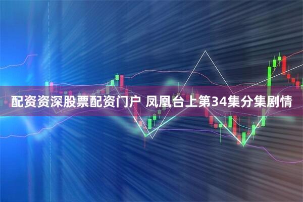 配资资深股票配资门户 凤凰台上第34集分集剧情
