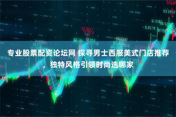 专业股票配资论坛网 探寻男士西服美式门店推荐，独特风格引领时尚选哪家