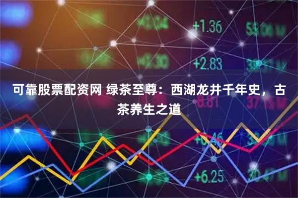 可靠股票配资网 绿茶至尊：西湖龙井千年史，古茶养生之道
