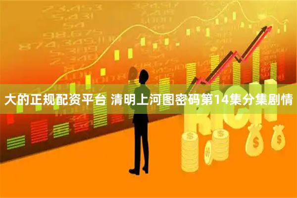 大的正规配资平台 清明上河图密码第14集分集剧情