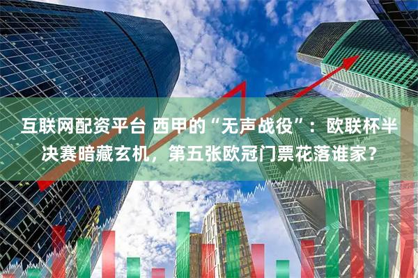 互联网配资平台 西甲的“无声战役”：欧联杯半决赛暗藏玄机，第五张欧冠门票花落谁家？