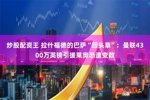 炒股配资王 拉什福德的巴萨“回头草”：曼联4300万英镑引援莱奥恐遭变数