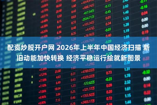 配资炒股开户网 2026年上半年中国经济扫描 新旧动能加快转换 经济平稳运行绘就新图景