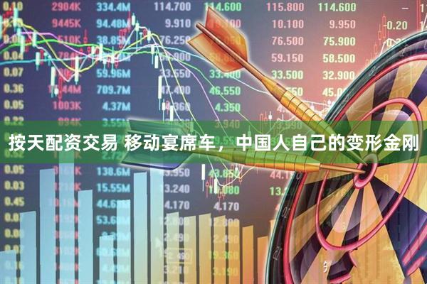 按天配资交易 移动宴席车，中国人自己的变形金刚