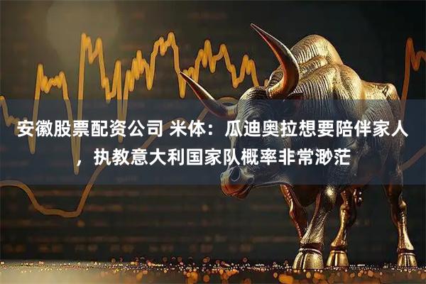 安徽股票配资公司 米体：瓜迪奥拉想要陪伴家人，执教意大利国家队概率非常渺茫